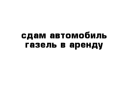 сдам автомобиль газель в аренду